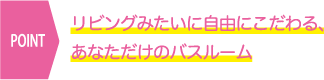 リビングみたいに自由にこだわる、あなただけのバスルーム