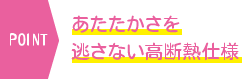 あたたかさを逃さない高断熱仕様